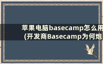 苹果电脑basecamp怎么用(开发商Basecamp为何炮轰苹果App Store)